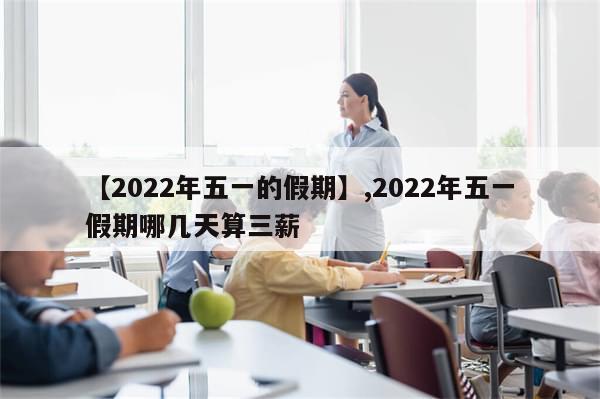 【2022年五一的假期】,2022年五一假期哪几天算三薪