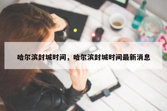 哈尔滨封城时间，哈尔滨封城时间最新消息