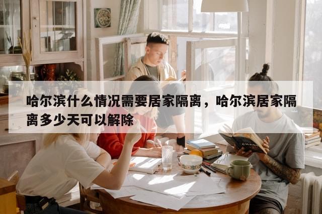 哈尔滨什么情况需要居家隔离，哈尔滨居家隔离多少天可以解除