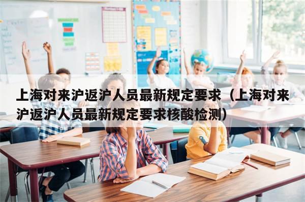 上海对来沪返沪人员最新规定要求（上海对来沪返沪人员最新规定要求核酸检测）