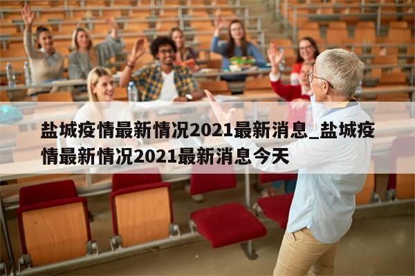 盐城疫情最新情况2021最新消息_盐城疫情最新情况2021最新消息今天