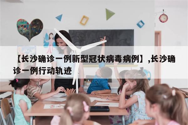 【长沙确诊一例新型冠状病毒病例】,长沙确诊一例行动轨迹