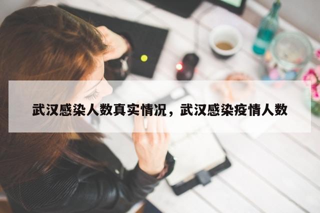 武汉感染人数真实情况，武汉感染疫情人数