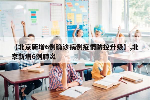 【北京新增6例确诊病例疫情防控升级】,北京新增6例肺炎