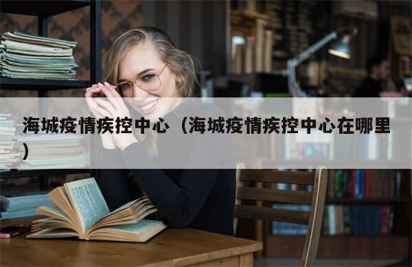 海城疫情疾控中心（海城疫情疾控中心在哪里）