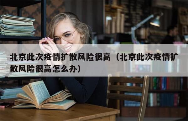 北京此次疫情扩散风险很高（北京此次疫情扩散风险很高怎么办）