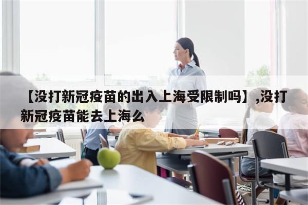 【没打新冠疫苗的出入上海受限制吗】,没打新冠疫苗能去上海么