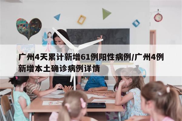 广州4天累计新增61例阳性病例/广州4例新增本土确诊病例详情