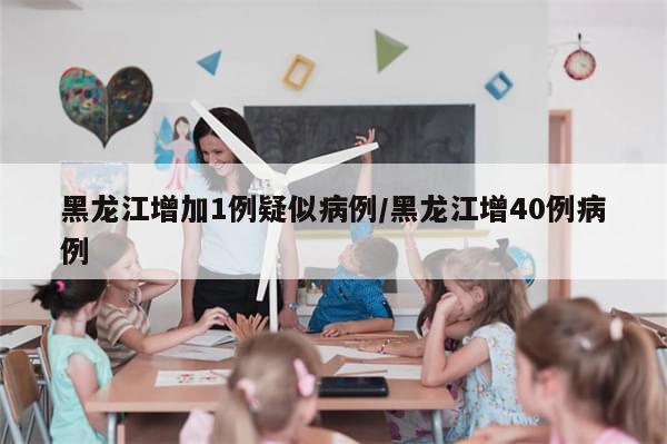 黑龙江增加1例疑似病例/黑龙江增40例病例