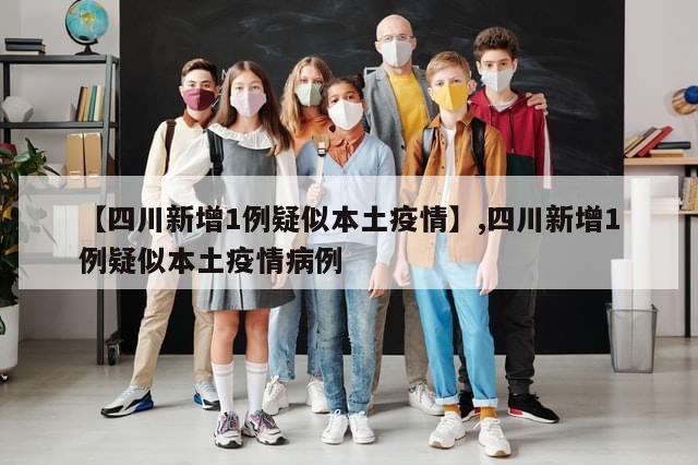 【四川新增1例疑似本土疫情】,四川新增1例疑似本土疫情病例
