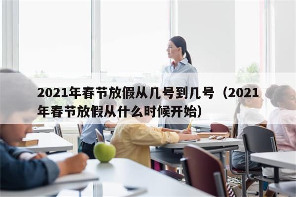 2021年春节放假从几号到几号（2021年春节放假从什么时候开始）