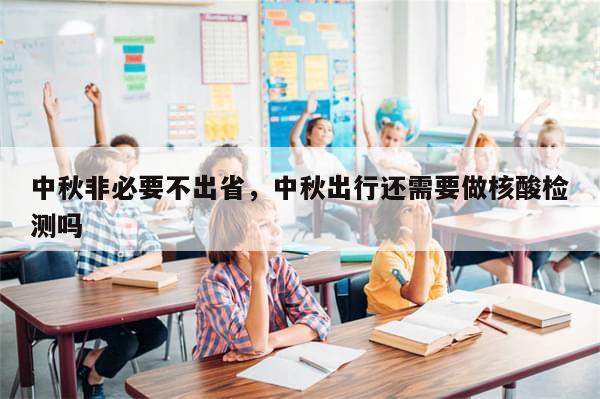 中秋非必要不出省，中秋出行还需要做核酸检测吗