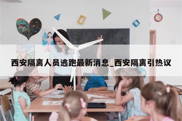 西安隔离人员逃跑最新消息_西安隔离引热议