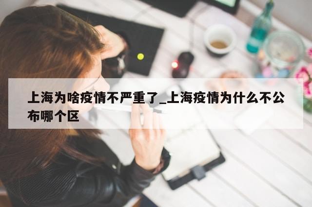 上海为啥疫情不严重了_上海疫情为什么不公布哪个区