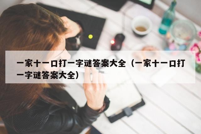 一家十一口打一字谜答案大全(一家十一口打一字谜答案大全)