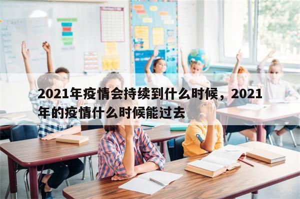 2021年疫情会持续到什么时候，2021年的疫情什么时候能过去