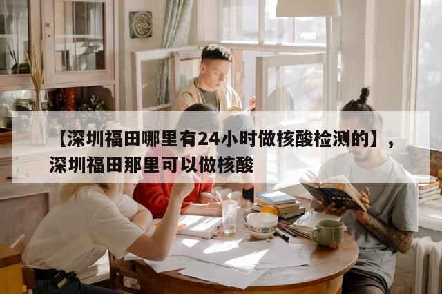 【深圳福田哪里有24小时做核酸检测的】,深圳福田那里可以做核酸