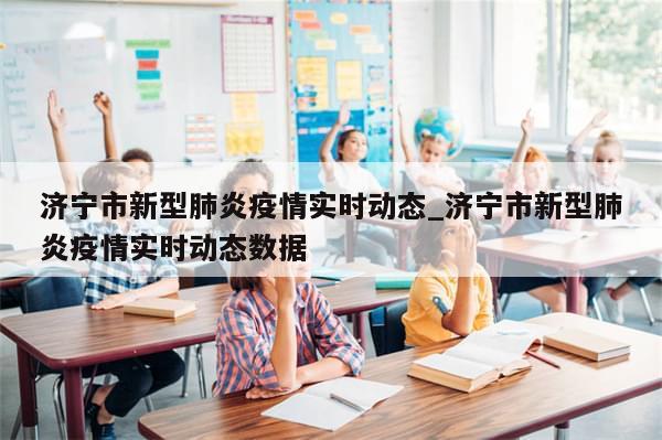 济宁市新型肺炎疫情实时动态_济宁市新型肺炎疫情实时动态数据