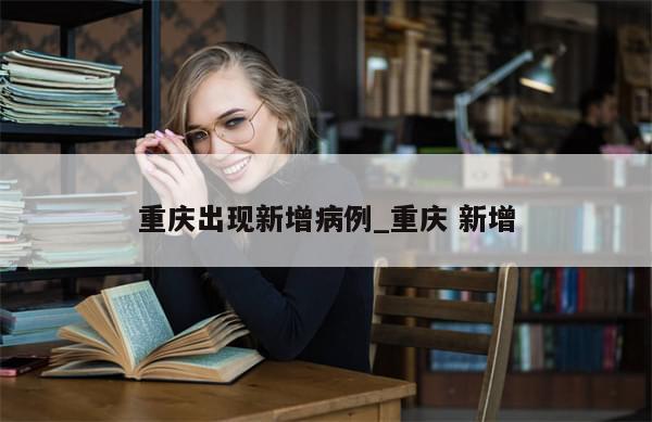 重庆出现新增病例_重庆 新增