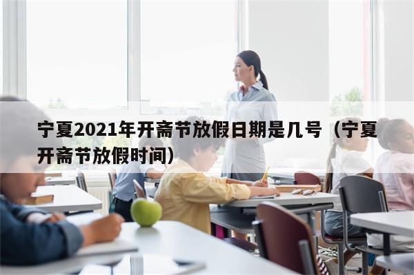 宁夏2021年开斋节放假日期是几号(宁夏开斋节放假时间)