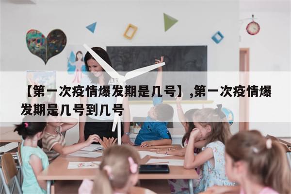 【第一次疫情爆发期是几号】,第一次疫情爆发期是几号到几号