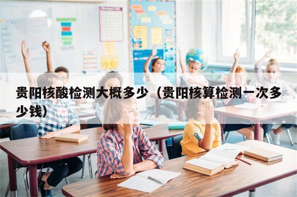 贵阳核酸检测大概多少（贵阳核算检测一次多少钱）