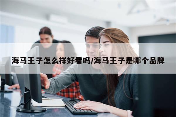 海马王子怎么样好看吗/海马王子是哪个品牌