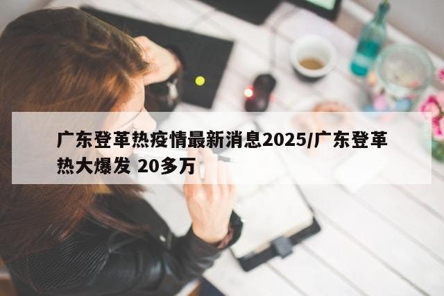 广东登革热疫情最新消息2025/广东登革热大爆发 20多万