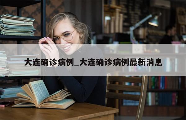 大连确诊病例_大连确诊病例最新消息