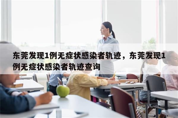 东莞发现1例无症状感染者轨迹，东莞发现1例无症状感染者轨迹查询