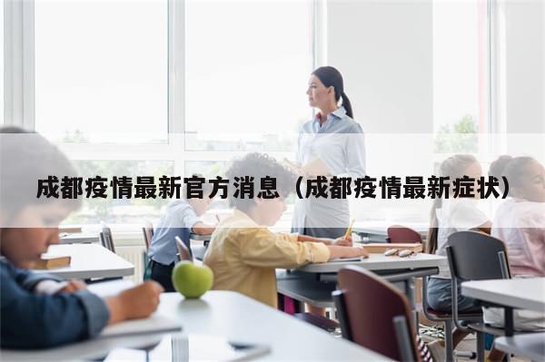 成都疫情最新官方消息(成都疫情最新症状)