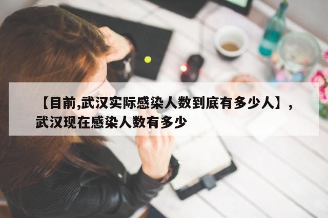 【目前,武汉实际感染人数到底有多少人】,武汉现在感染人数有多少