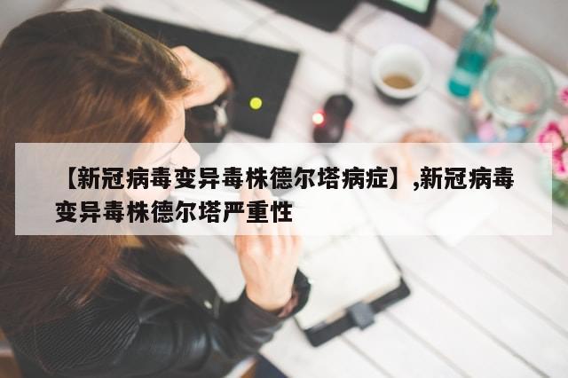 【新冠病毒变异毒株德尔塔病症】,新冠病毒变异毒株德尔塔严重性