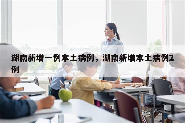 湖南新增一例本土病例，湖南新增本土病例2例