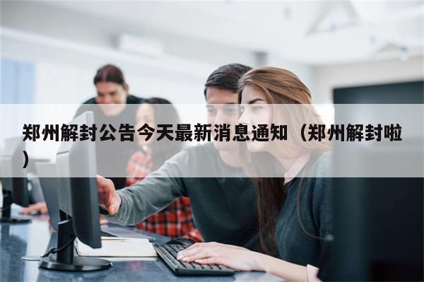 郑州解封公告今天最新消息通知(郑州解封啦)