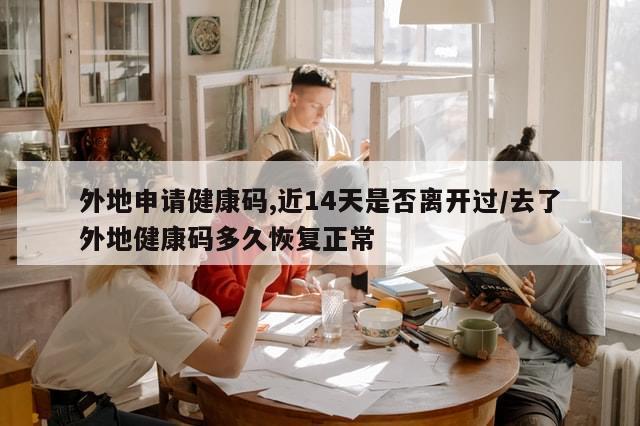 外地申请健康码,近14天是否离开过/去了外地健康码多久恢复正常
