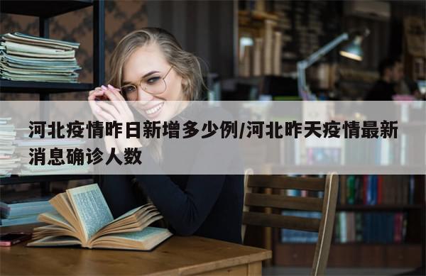 河北疫情昨日新增多少例/河北昨天疫情最新消息确诊人数
