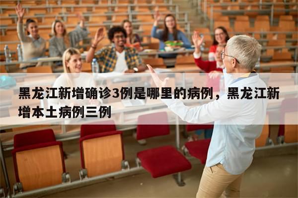 黑龙江新增确诊3例是哪里的病例，黑龙江新增本土病例三例