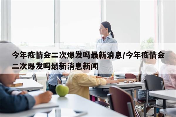 今年疫情会二次爆发吗最新消息/今年疫情会二次爆发吗最新消息新闻