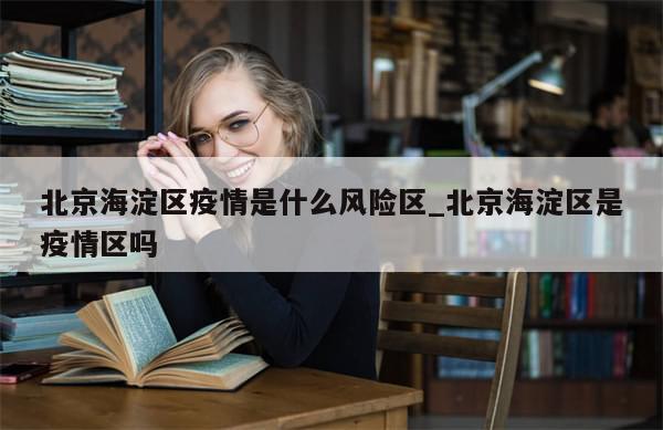 北京海淀区疫情是什么风险区_北京海淀区是疫情区吗