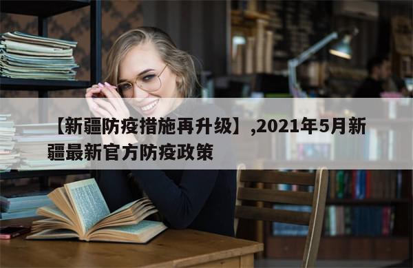 【新疆防疫措施再升级】,2021年5月新疆最新官方防疫政策