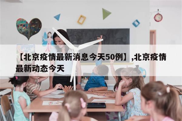 【北京疫情最新消息今天50例】,北京疫情最新动态今天
