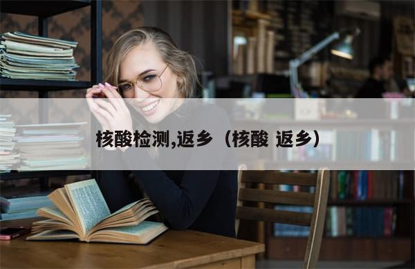 核酸检测,返乡（核酸 返乡）