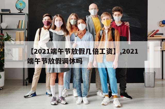 【2021端午节放假几倍工资】,2021端午节放假调休吗
