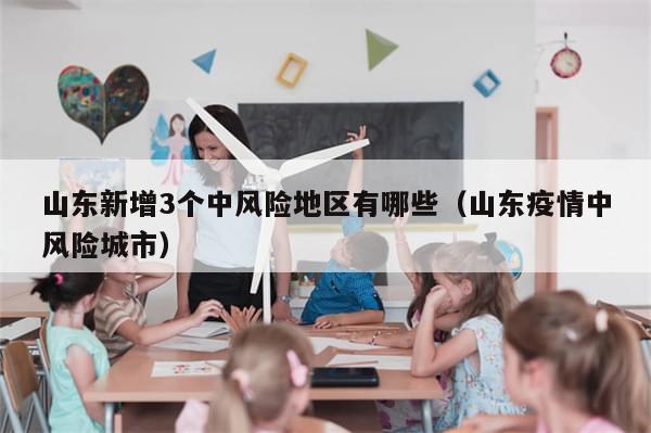 山东新增3个中风险地区有哪些（山东疫情中风险城市）