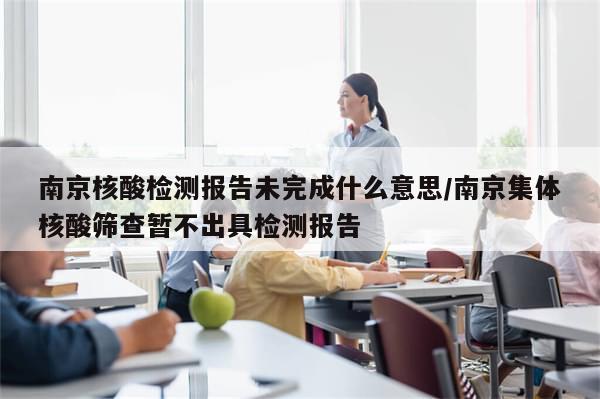 南京核酸检测报告未完成什么意思/南京集体核酸筛查暂不出具检测报告