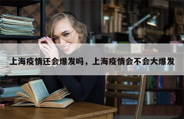 上海疫情还会爆发吗，上海疫情会不会大爆发