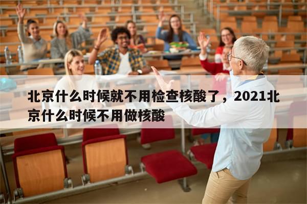 北京什么时候就不用检查核酸了，2021北京什么时候不用做核酸