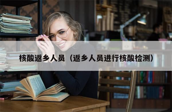 核酸返乡人员(返乡人员进行核酸检测)