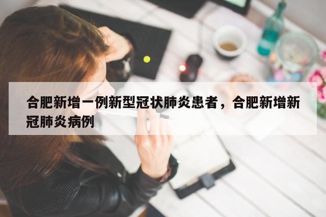 合肥新增一例新型冠状肺炎患者，合肥新增新冠肺炎病例